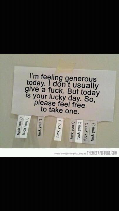 I'm feeling generous today. I don't usually give a fuck. But today is your lucky day. So , please feel free to take one