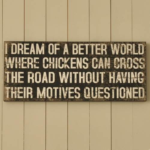 I dream of a better world where chickens can cross the road..