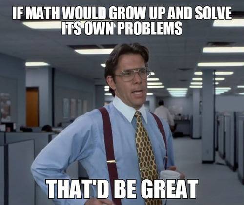 if Math would grow up and solve It's own problems.