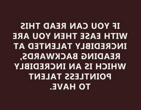 If you can read this with ease then you are incredibly talented at reading backwards..