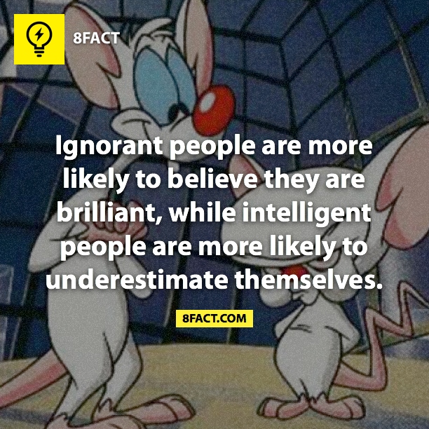Ignorant people are more likely to belive they are briliant, while inteligent people are more likely to underestimate themselves