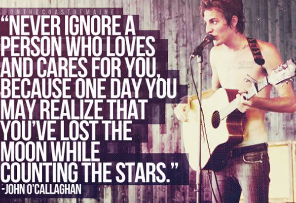 John O'Callaghan - Never ignore a person who loves and cares for you, because one day you may realize...