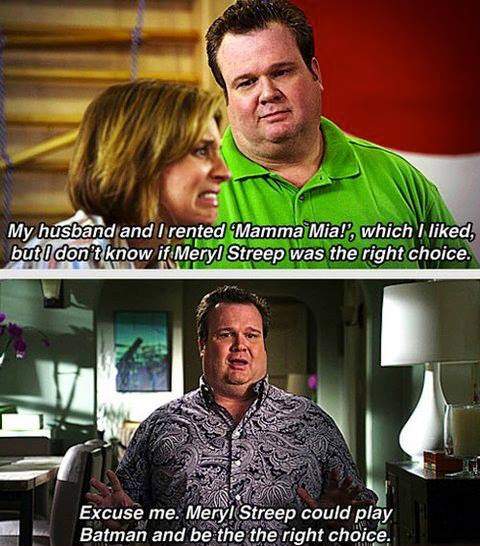Modern Family - my husband and I just rented “Mamma Mia”, which I liked, but… I don’t know that Meryl Streep was the right choice.