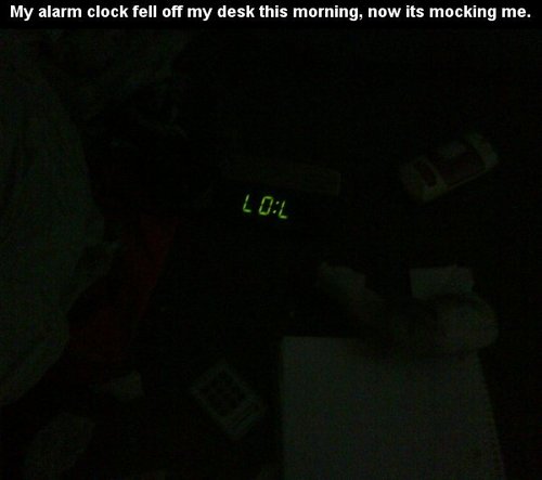 My alarm clock fell of desk this morning, now its mocking me. LOL 