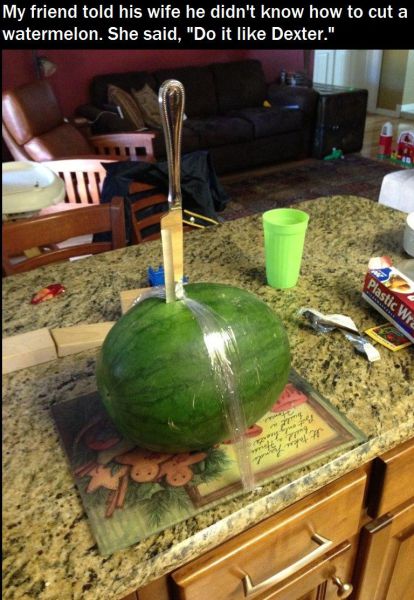 My friend told his wife he didn't know how to cut a watermelon. She said, Do it Like Dexter  