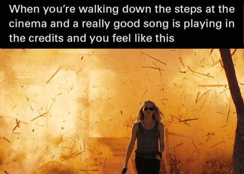 That feel when you're walking down the steps at the cinema and really good song is playing