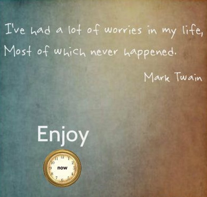 Mark Twain - I've had a lot of worries in my life, most of which never happened.
