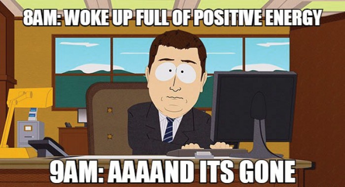 8Am: woke up full of positive energy 9am: aaaand its gone