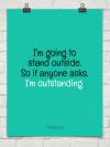 I'm going to stand outside. So if anyone asks. I'm outstanding