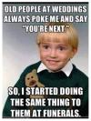 Old people at weddings always poke me and say; You're next.