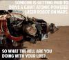 Someone is getting paid to drive a giant atomic powered laser robot on Mars.