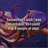 Sometimes I wish I was an octopus, so I could slap 8 people at once. 
