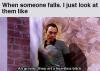 When someone falls. I just look at them like...