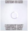 Haters be like I already don't like this shit!