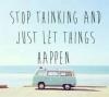 Stop thinking and just let things happen.